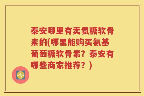 泰安哪里有卖氨糖软骨素的(哪里能购买氨基葡萄糖软骨素？泰安有哪些商家推荐？)