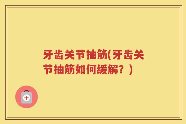 牙齿关节抽筋(牙齿关节抽筋如何缓解?) 牙齿关节抽筋(牙齿关节抽筋如何缓解?)