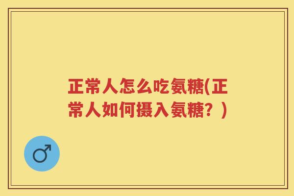正常人怎么吃氨糖(正常人如何摄入氨糖？)