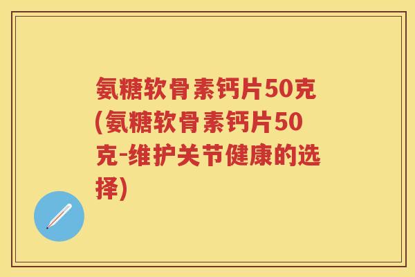 氨糖软骨素钙片50克(氨糖软骨素钙片50克-维护关节健康的选择)