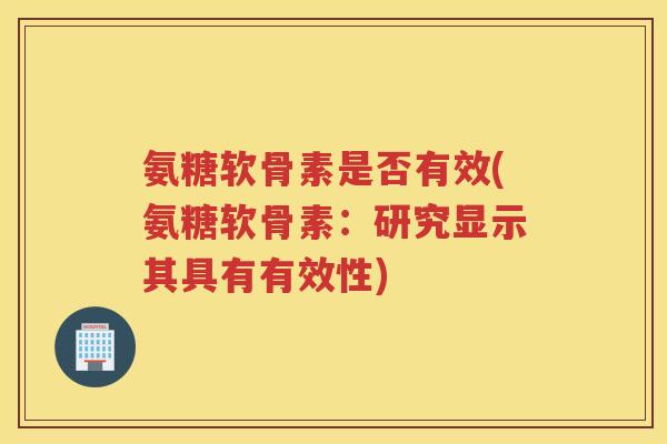 氨糖软骨素是否有效(氨糖软骨素:研究显示其具有有效性) 氨糖软骨素是否有效(氨糖软骨素:研究显示其具有有效性)