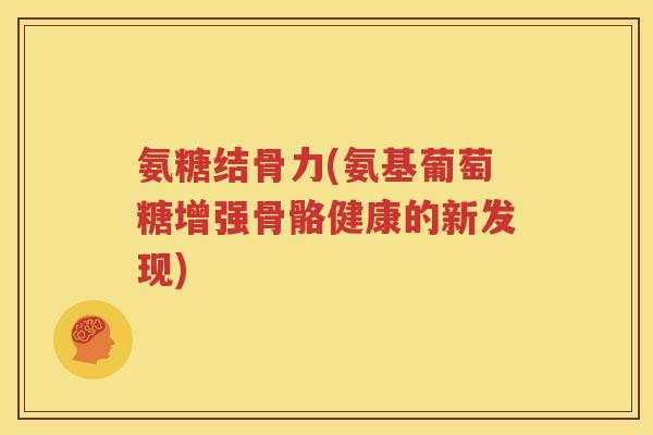 氨糖结骨力(氨基葡萄糖增强骨骼健康的新发现) 氨糖结骨力(氨基葡萄糖增强骨骼健康的新发现)