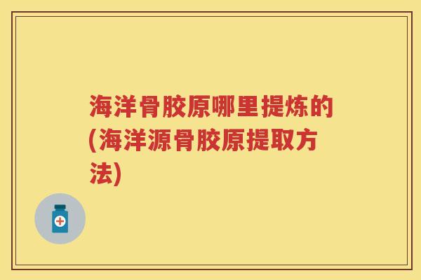 海洋骨胶原哪里提炼的(海洋源骨胶原提取方法) 海洋骨胶原哪里提炼的(海洋源骨胶原提取方法)
