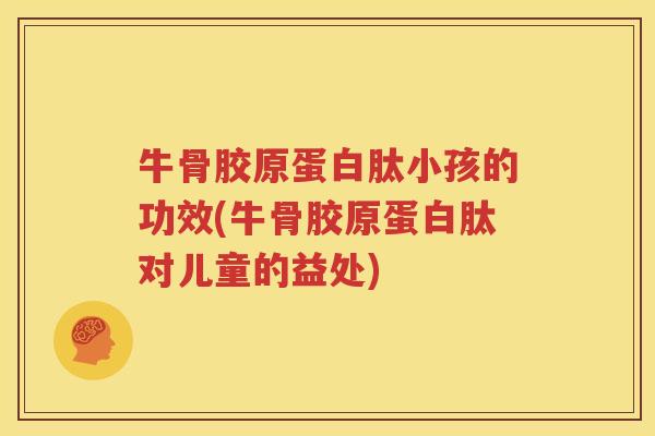 牛骨胶原蛋白肽小孩的功效(牛骨胶原蛋白肽对儿童的益处)
