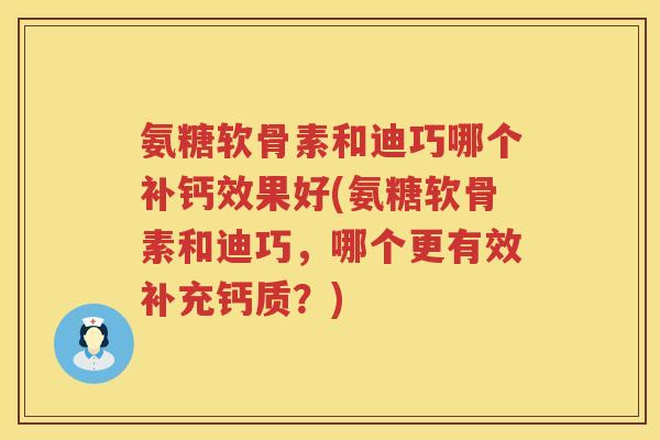 氨糖软骨素和迪巧哪个补钙效果好(氨糖软骨素和迪巧,哪个更有效补充钙质?) 氨糖软骨素和迪巧哪个补钙效果好(氨糖软骨素和迪巧,哪个更有效补充钙质?)