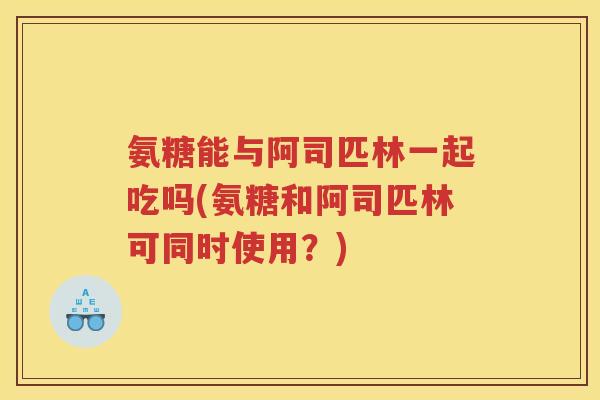 氨糖能与阿司匹林一起吃吗(氨糖和阿司匹林可同时使用?) 氨糖能与阿司匹林一起吃吗(氨糖和阿司匹林可同时使用?)