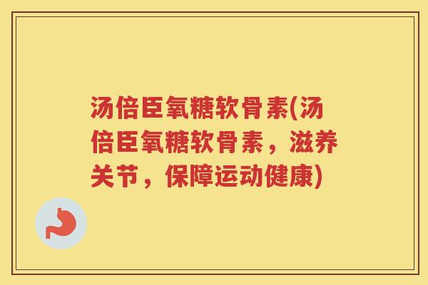 汤倍臣氧糖软骨素(汤倍臣氧糖软骨素,滋养关节,保障运动健康) 汤倍臣氧糖软骨素(汤倍臣氧糖软骨素,滋养关节,保障运动健康)