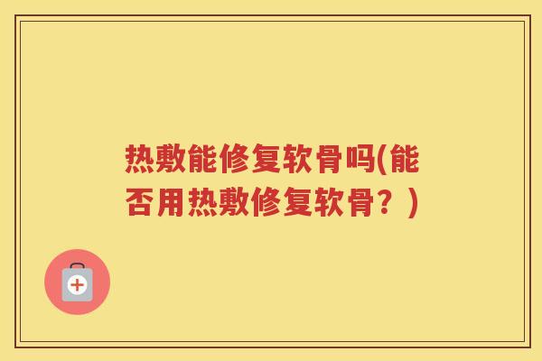 热敷能修复软骨吗(能否用热敷修复软骨？)