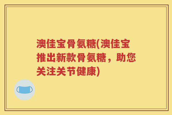 澳佳宝骨氨糖(澳佳宝推出新款骨氨糖，助您关注关节健康)