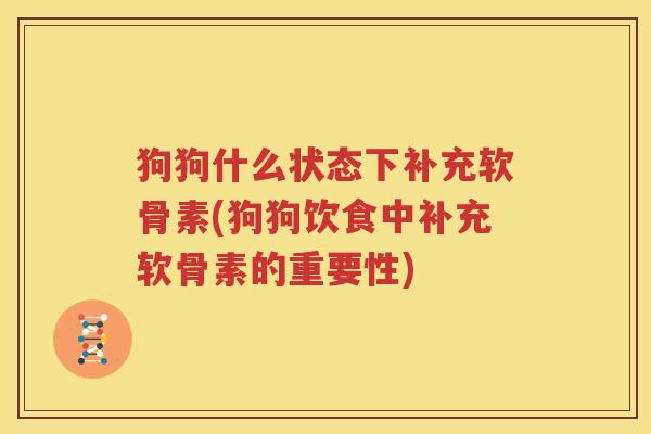 狗狗什么状态下补充软骨素(狗狗饮食中补充软骨素的重要性)