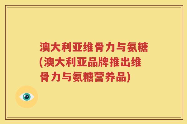 澳大利亚维骨力与氨糖(澳大利亚品牌推出维骨力与氨糖营养品) 澳大利亚维骨力与氨糖(澳大利亚品牌推出维骨力与氨糖营养品)