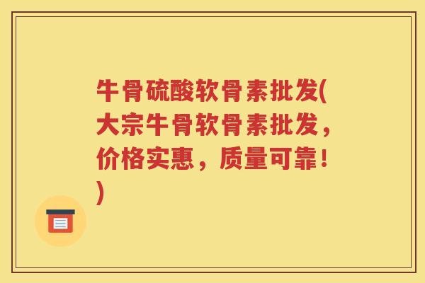 牛骨硫酸软骨素批发(大宗牛骨软骨素批发，价格实惠，质量可靠！)