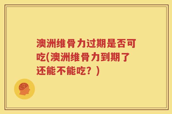 澳洲维骨力过期是否可吃(澳洲维骨力到期了还能不能吃?) 澳洲维骨力过期是否可吃(澳洲维骨力到期了还能不能吃?)