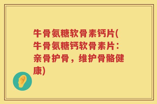 牛骨氨糖软骨素钙片(牛骨氨糖钙软骨素片:亲骨护骨,维护骨骼健康) 牛骨氨糖软骨素钙片(牛骨氨糖钙软骨素片:亲骨护骨,维护骨骼健康)