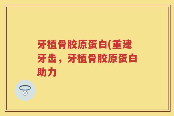 牙植骨胶原蛋白(重建牙齿,牙植骨胶原蛋白助力 牙植骨胶原蛋白(重建牙齿,牙植骨胶原蛋白助力