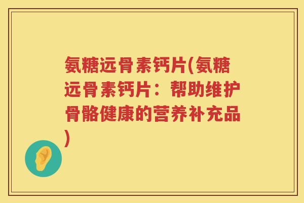氨糖远骨素钙片(氨糖远骨素钙片：帮助维护骨骼健康的营养补充品)