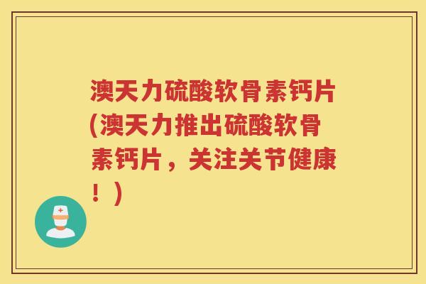 澳天力硫酸软骨素钙片(澳天力推出硫酸软骨素钙片,关注关节健康!) 澳天力硫酸软骨素钙片(澳天力推出硫酸软骨素钙片,关注关节健康!)
