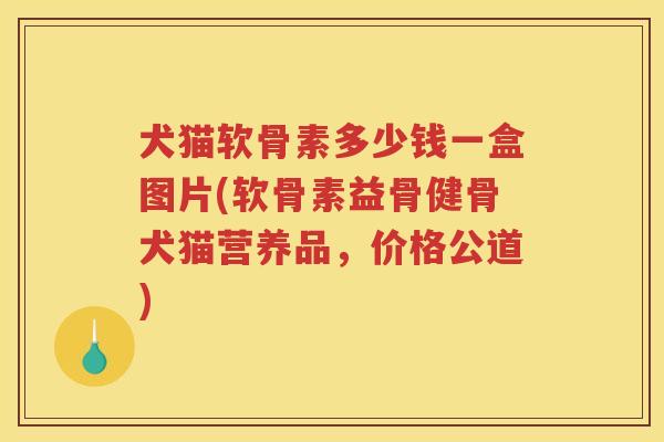 犬猫软骨素多少钱一盒图片(软骨素益骨健骨犬猫营养品，价格公道)