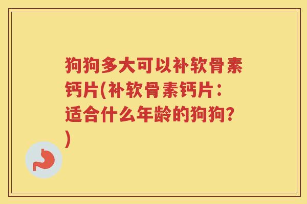 狗狗多大可以补软骨素钙片(补软骨素钙片:适合什么年龄的狗狗?) 狗狗多大可以补软骨素钙片(补软骨素钙片:适合什么年龄的狗狗?)