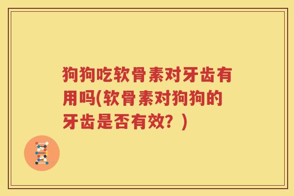 狗狗吃软骨素对牙齿有用吗(软骨素对狗狗的牙齿是否有效?) 狗狗吃软骨素对牙齿有用吗(软骨素对狗狗的牙齿是否有效?)