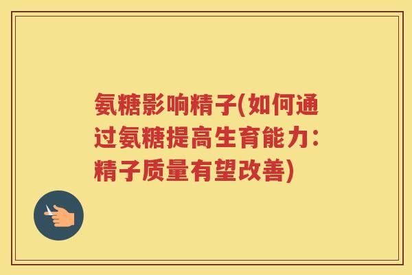 氨糖影响精子(如何通过氨糖提高生育能力:精子质量有望改善) 氨糖影响精子(如何通过氨糖提高生育能力:精子质量有望改善)