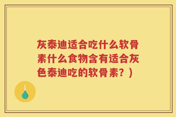 灰泰迪适合吃什么软骨素什么食物含有适合灰色泰迪吃的软骨素?) 灰泰迪适合吃什么软骨素什么食物含有适合灰色泰迪吃的软骨素?)