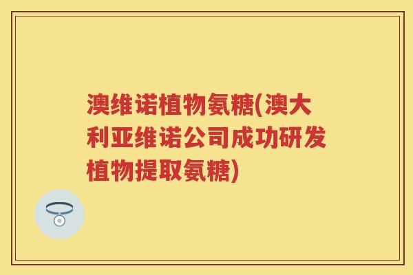 澳维诺植物氨糖(澳大利亚维诺公司成功研发植物提取氨糖) 澳维诺植物氨糖(澳大利亚维诺公司成功研发植物提取氨糖)