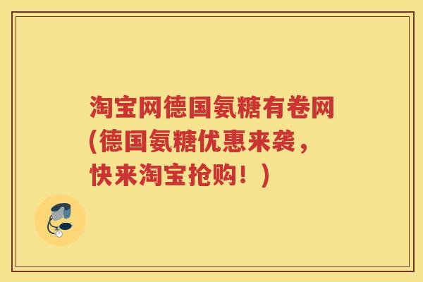 淘宝网德国氨糖有卷网(德国氨糖优惠来袭，快来淘宝抢购！)