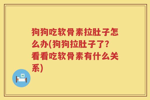 狗狗吃软骨素拉肚子怎么办(狗狗拉肚子了?看看吃软骨素有什么关系) 狗狗吃软骨素拉肚子怎么办(狗狗拉肚子了?看看吃软骨素有什么关系)