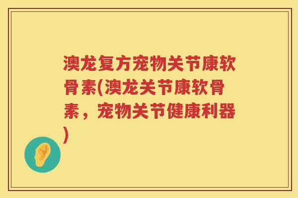澳龙复方宠物关节康软骨素(澳龙关节康软骨素,宠物关节健康利器) 澳龙复方宠物关节康软骨素(澳龙关节康软骨素,宠物关节健康利器)