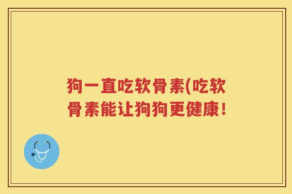 狗一直吃软骨素(吃软骨素能让狗狗更健康! 狗一直吃软骨素(吃软骨素能让狗狗更健康!
