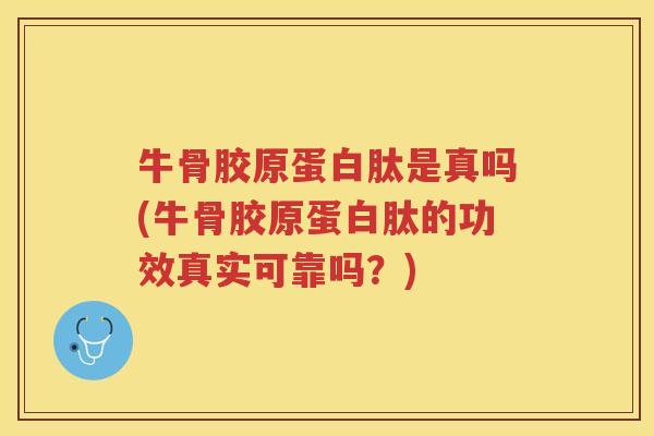 牛骨胶原蛋白肽是真吗(牛骨胶原蛋白肽的功效真实可靠吗？)