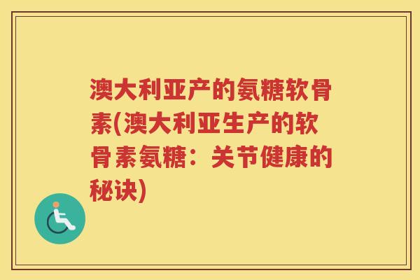 澳大利亚产的氨糖软骨素(澳大利亚生产的软骨素氨糖:关节健康的秘诀) 澳大利亚产的氨糖软骨素(澳大利亚生产的软骨素氨糖:关节健康的秘诀)