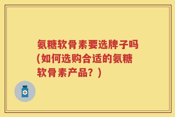 氨糖软骨素要选牌子吗(如何选购合适的氨糖软骨素产品?) 氨糖软骨素要选牌子吗(如何选购合适的氨糖软骨素产品?)