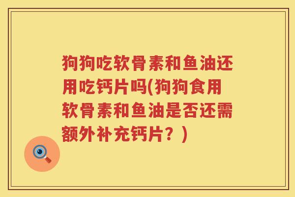 狗狗吃软骨素和鱼油还用吃钙片吗(狗狗食用软骨素和鱼油是否还需额外补充钙片？)