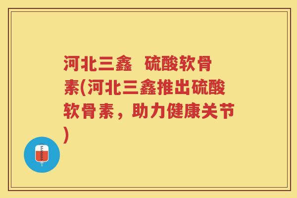 河北三鑫  硫酸软骨素(河北三鑫推出硫酸软骨素，助力健康关节)