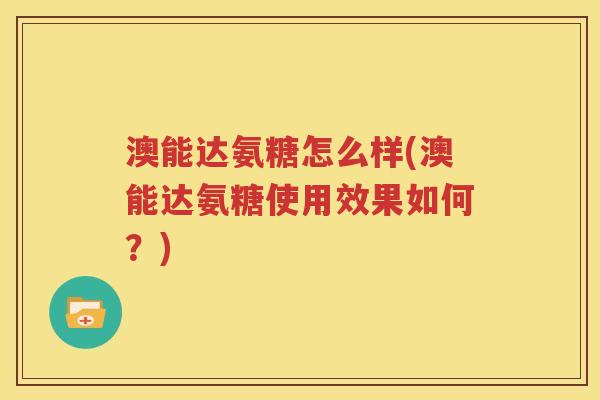 澳能达氨糖怎么样(澳能达氨糖使用效果如何?) 澳能达氨糖怎么样(澳能达氨糖使用效果如何?)