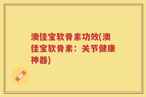 澳佳宝软骨素功效(澳佳宝软骨素:关节健康神器) 澳佳宝软骨素功效(澳佳宝软骨素:关节健康神器)