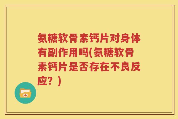 氨糖软骨素钙片对身体有副作用吗(氨糖软骨素钙片是否存在不良反应?) 氨糖软骨素钙片对身体有副作用吗(氨糖软骨素钙片是否存在不良反应?)