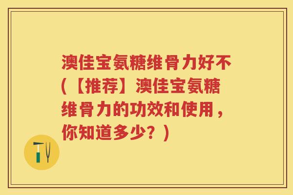 澳佳宝氨糖维骨力好不(【推荐】澳佳宝氨糖维骨力的功效和使用,你知道多少?) 澳佳宝氨糖维骨力好不(【推荐】澳佳宝氨糖维骨力的功效和使用,你知道多少?)