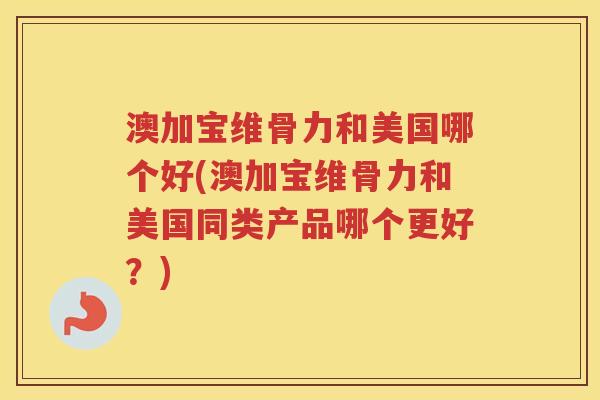 澳加宝维骨力和美国哪个好(澳加宝维骨力和美国同类产品哪个更好?) 澳加宝维骨力和美国哪个好(澳加宝维骨力和美国同类产品哪个更好?)