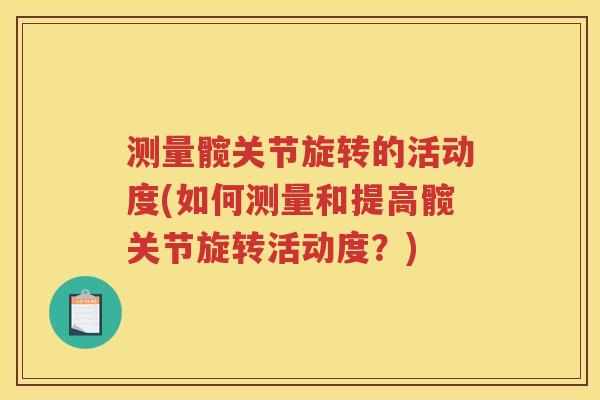测量髋关节旋转的活动度(如何测量和提高髋关节旋转活动度?) 测量髋关节旋转的活动度(如何测量和提高髋关节旋转活动度?)
