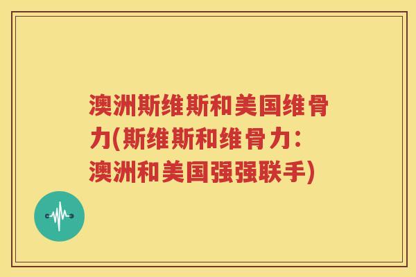 澳洲斯维斯和美国维骨力(斯维斯和维骨力:澳洲和美国强强联手) 澳洲斯维斯和美国维骨力(斯维斯和维骨力:澳洲和美国强强联手)