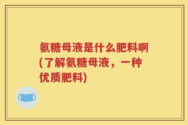 氨糖母液是什么肥料啊(了解氨糖母液，一种优质肥料)
