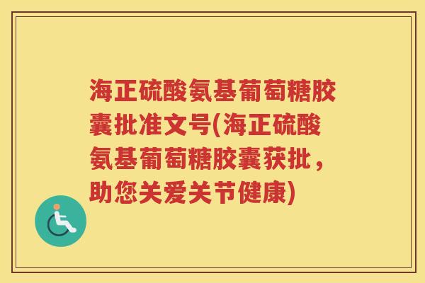 海正硫酸氨基葡萄糖胶囊批准文号(海正硫酸氨基葡萄糖胶囊获批，助您关爱关节健康)