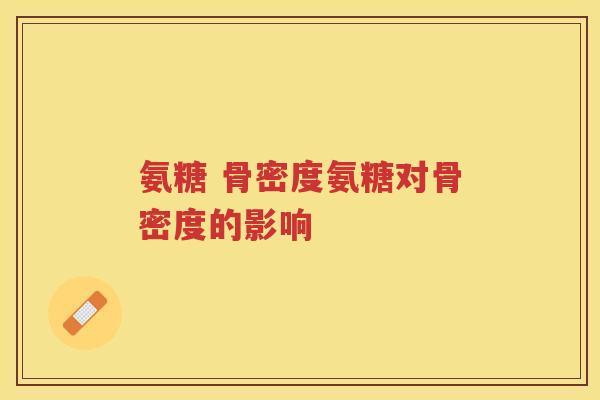 氨糖 骨密度氨糖对骨密度的影响