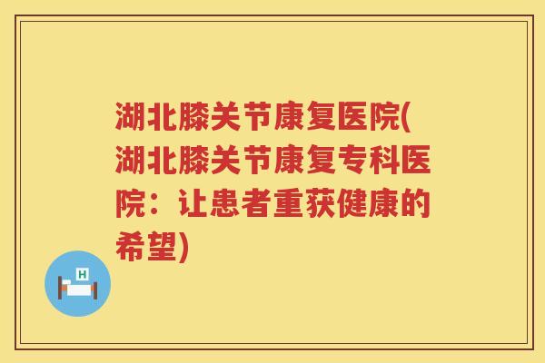 湖北膝关节康复医院(湖北膝关节康复专科医院:让患者重获健康的希望) 湖北膝关节康复医院(湖北膝关节康复专科医院:让患者重获健康的希望)