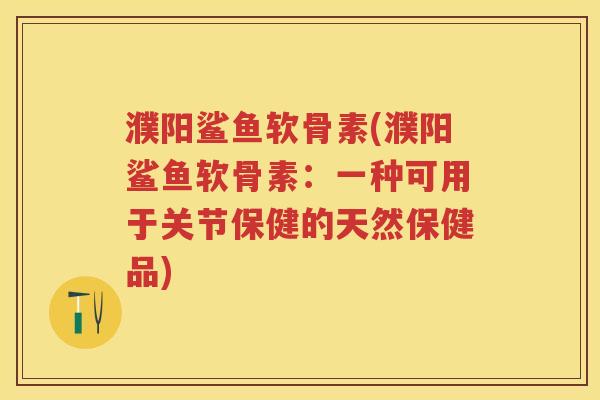 濮阳鲨鱼软骨素(濮阳鲨鱼软骨素：一种可用于关节保健的天然保健品)