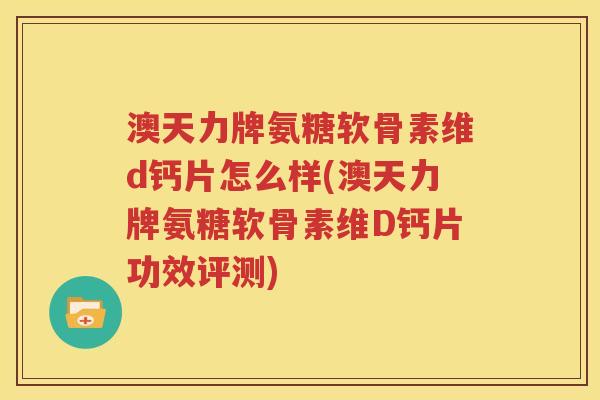 澳天力牌氨糖软骨素维d钙片怎么样(澳天力牌氨糖软骨素维D钙片功效评测) 澳天力牌氨糖软骨素维d钙片怎么样(澳天力牌氨糖软骨素维D钙片功效评测)