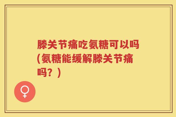 滕关节痛吃氨糖可以吗(氨糖能缓解滕关节痛吗?) 滕关节痛吃氨糖可以吗(氨糖能缓解滕关节痛吗?)